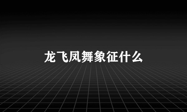 龙飞凤舞象征什么