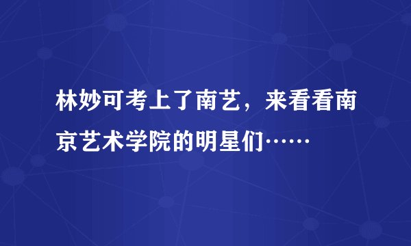 林妙可考上了南艺，来看看南京艺术学院的明星们……