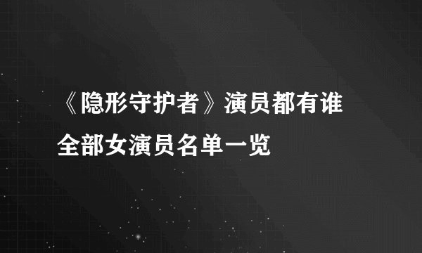 《隐形守护者》演员都有谁 全部女演员名单一览