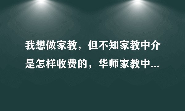 我想做家教，但不知家教中介是怎样收费的，华师家教中心可靠吗？