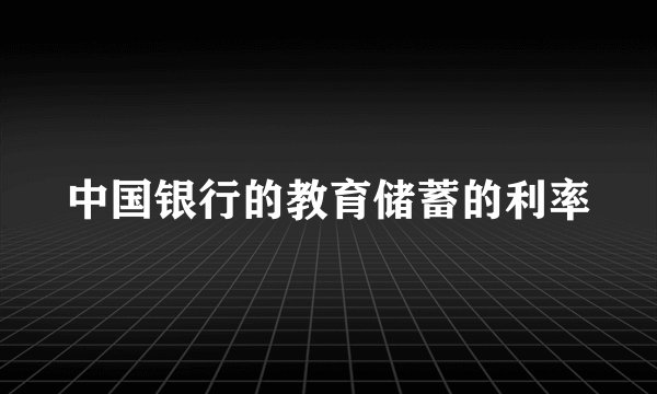 中国银行的教育储蓄的利率