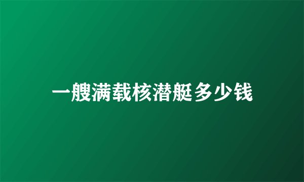 一艘满载核潜艇多少钱