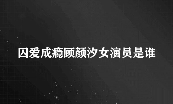 囚爱成瘾顾颜汐女演员是谁