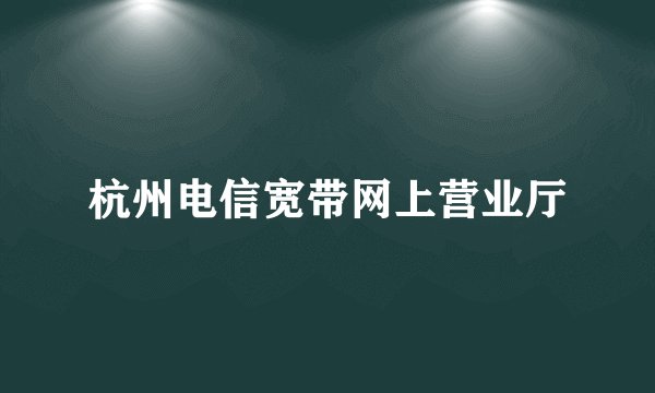 杭州电信宽带网上营业厅