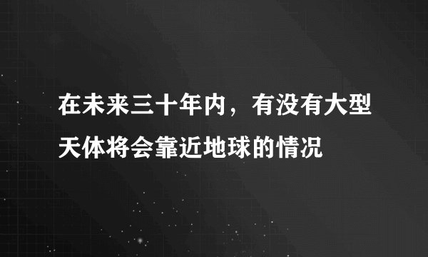 在未来三十年内，有没有大型天体将会靠近地球的情况