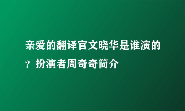亲爱的翻译官文晓华是谁演的？扮演者周奇奇简介