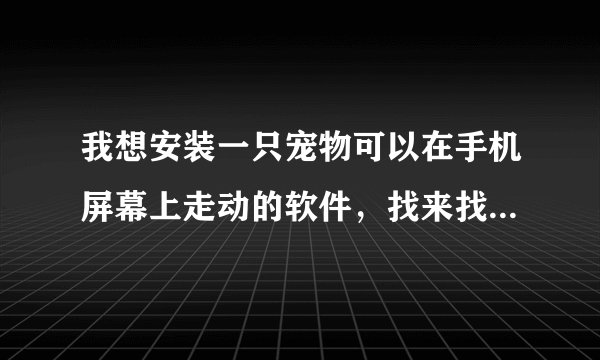 我想安装一只宠物可以在手机屏幕上走动的软件，找来找去就是没有，我的手机是三星I458的 大家帮帮忙