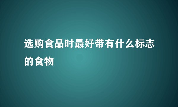 选购食品时最好带有什么标志的食物