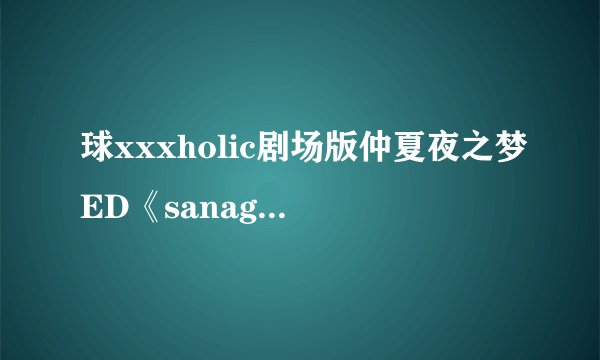 球xxxholic剧场版仲夏夜之梦ED《sanagi》日文歌词