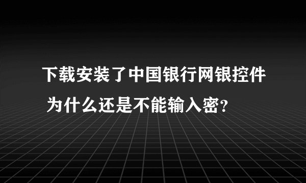下载安装了中国银行网银控件 为什么还是不能输入密？