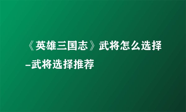 《英雄三国志》武将怎么选择-武将选择推荐