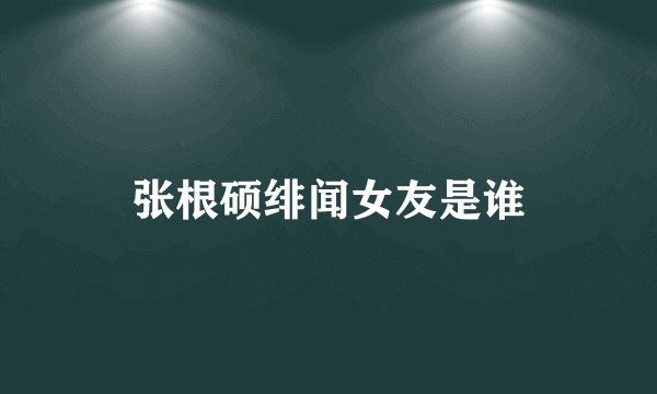 张根硕绯闻女友是谁