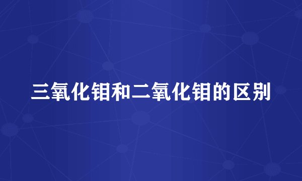三氧化钼和二氧化钼的区别