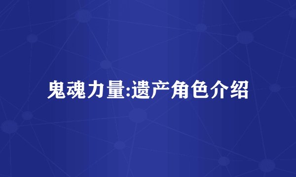 鬼魂力量:遗产角色介绍