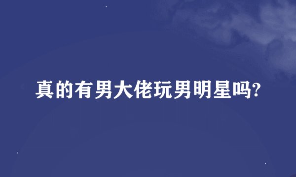 真的有男大佬玩男明星吗?