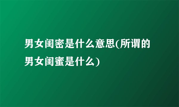 男女闺密是什么意思(所谓的男女闺蜜是什么)