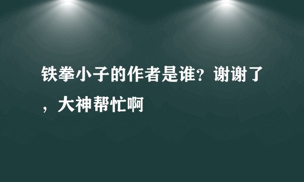 铁拳小子的作者是谁？谢谢了，大神帮忙啊