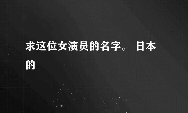 求这位女演员的名字。 日本的