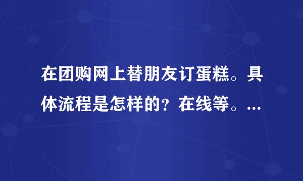 在团购网上替朋友订蛋糕。具体流程是怎样的?在线等。。。。。
