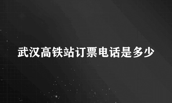 武汉高铁站订票电话是多少