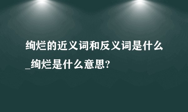 绚烂的近义词和反义词是什么_绚烂是什么意思?