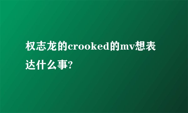 权志龙的crooked的mv想表达什么事?