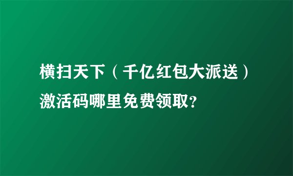 横扫天下（千亿红包大派送）激活码哪里免费领取？
