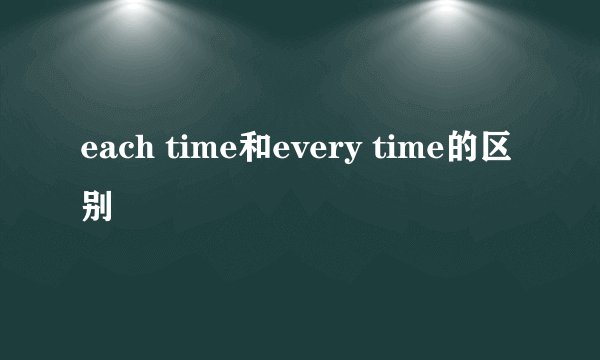 each time和every time的区别