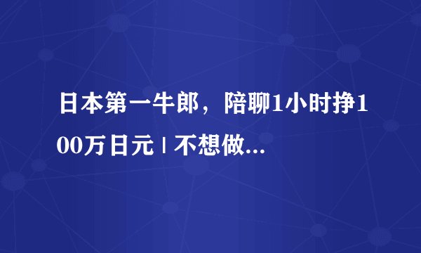日本第一牛郎，陪聊1小时挣100万日元 | 不想做No.1的牛郎，不是好CEO