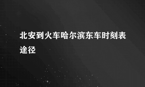 北安到火车哈尔滨东车时刻表途径