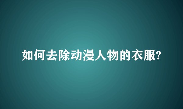 如何去除动漫人物的衣服?