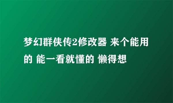 梦幻群侠传2修改器 来个能用的 能一看就懂的 懒得想