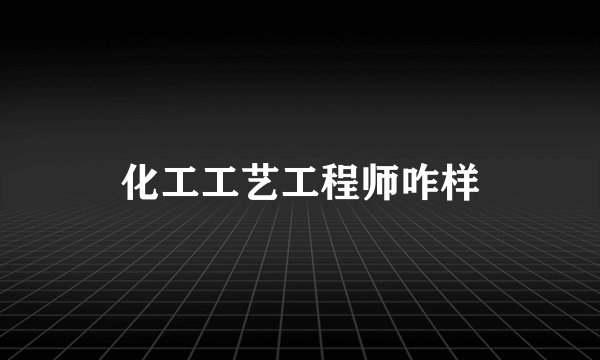 化工工艺工程师咋样