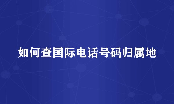 如何查国际电话号码归属地