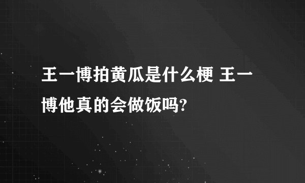王一博拍黄瓜是什么梗 王一博他真的会做饭吗?