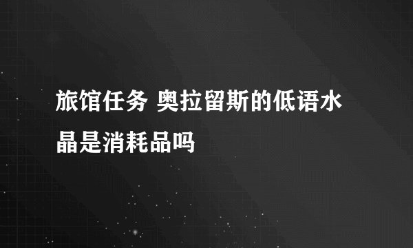 旅馆任务 奥拉留斯的低语水晶是消耗品吗