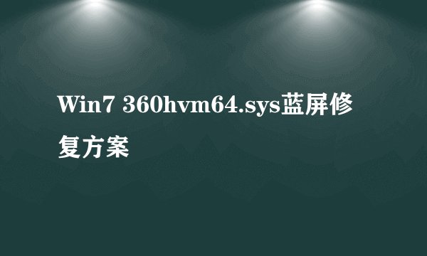 Win7 360hvm64.sys蓝屏修复方案