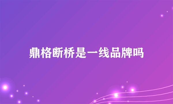 鼎格断桥是一线品牌吗