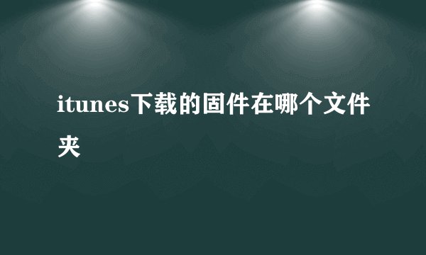 itunes下载的固件在哪个文件夹