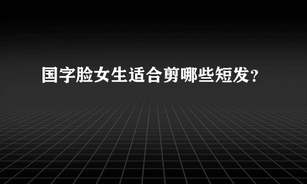 国字脸女生适合剪哪些短发?