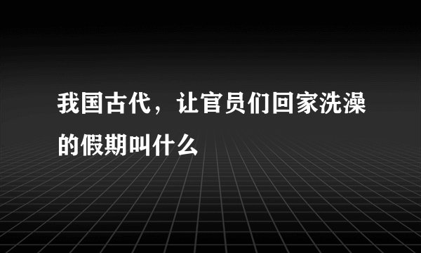 我国古代，让官员们回家洗澡的假期叫什么