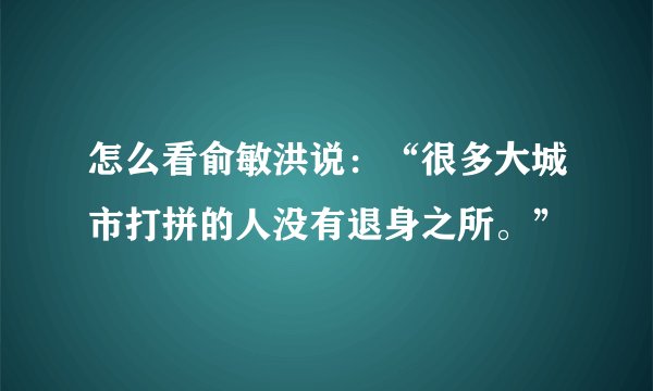 怎么看俞敏洪说：“很多大城市打拼的人没有退身之所。”