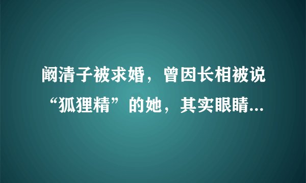 阚清子被求婚,曾因长相被说“狐狸精”的她,其实眼睛整毁了!