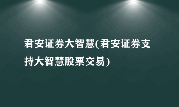 君安证券大智慧(君安证券支持大智慧股票交易)