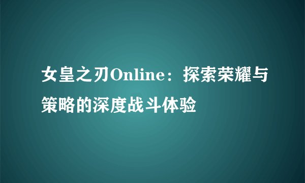 女皇之刃Online：探索荣耀与策略的深度战斗体验