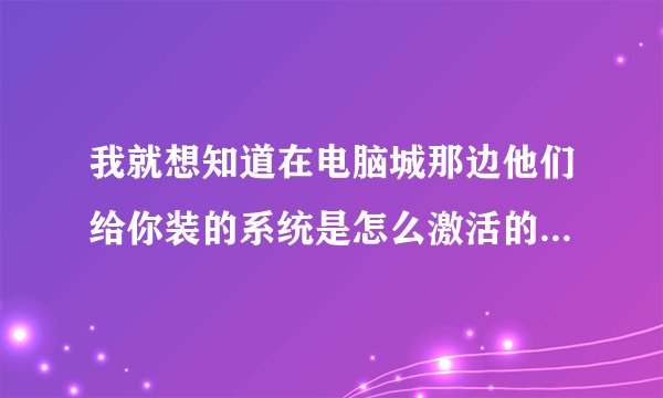我就想知道在电脑城那边他们给你装的系统是怎么激活的！应该是复制的已经激活的系统吗？