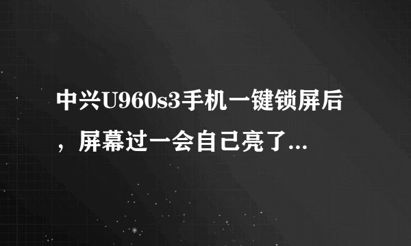 中兴U960s3手机一键锁屏后,屏幕过一会自己亮了,是怎么回事?还有,这个机子怎么root?