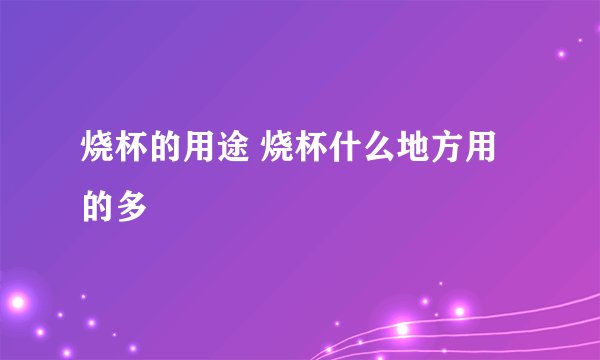 烧杯的用途 烧杯什么地方用的多