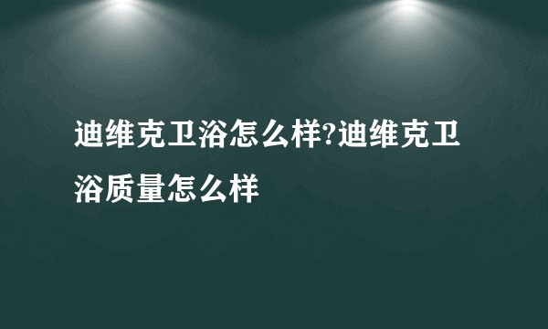 迪维克卫浴怎么样?迪维克卫浴质量怎么样