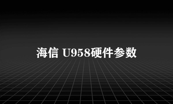 海信 U958硬件参数